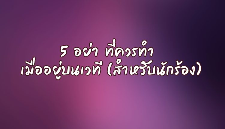 5 อย่า ที่ควรทำ เมื่ออยู่บนเวที (สำหรับนักร้อง)