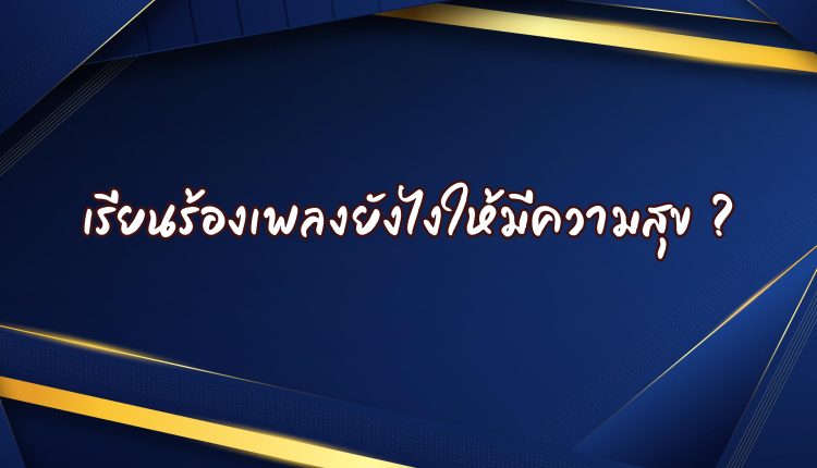 เรียนร้องเพลงยังไงให้มีความสุข ?